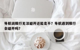 导航说限行无法避开还能走不？导航遇到限行会避开吗？