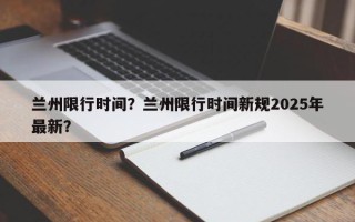 兰州限行时间？兰州限行时间新规2025年最新？