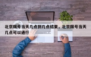 北京限号当天几点到几点结束，北京限号当天几点可以通行