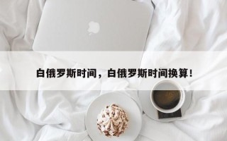 白俄罗斯时间，白俄罗斯时间换算！