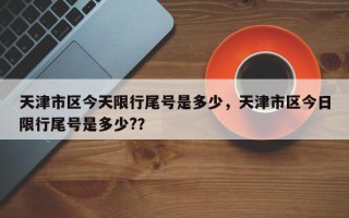 天津市区今天限行尾号是多少，天津市区今日限行尾号是多少?？