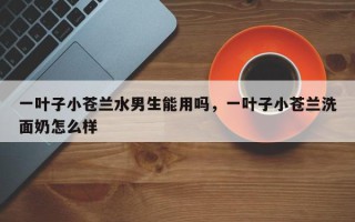 一叶子小苍兰水男生能用吗，一叶子小苍兰洗面奶怎么样