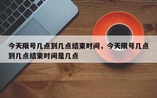 今天限号几点到几点结束时间，今天限号几点到几点结束时间是几点