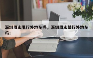 深圳周末限行外地车吗，深圳周末禁行外地车吗！