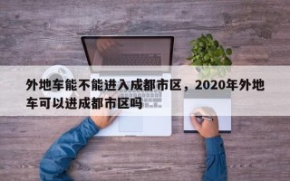 外地车能不能进入成都市区，2020年外地车可以进成都市区吗