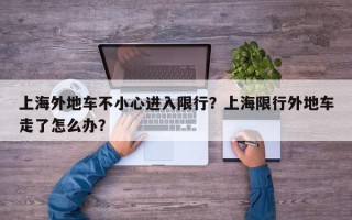 上海外地车不小心进入限行？上海限行外地车走了怎么办？