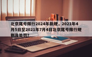 北京尾号限行2024年新规，2021年4月5日至2021年7月4日北京尾号限行规则及处罚？