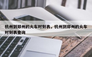 杭州到郑州的火车时刻表，杭州到郑州的火车时刻表查询