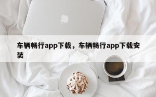 车辆畅行app下载，车辆畅行app下载安装