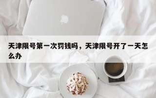 天津限号第一次罚钱吗，天津限号开了一天怎么办