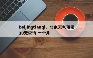 beijingtianqi，北京天气预报30天查询 一个月