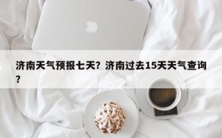济南天气预报七天？济南过去15天天气查询？
