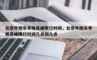 北京外地车早晚高峰限行时间，北京外地车早晚高峰限行时间几点到几点