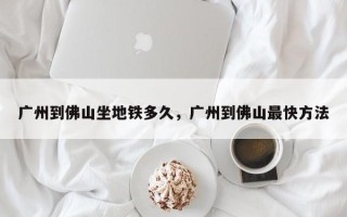 广州到佛山坐地铁多久，广州到佛山最快方法