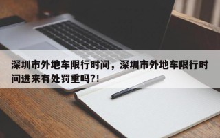 深圳市外地车限行时间，深圳市外地车限行时间进来有处罚重吗?！
