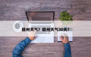 赣州天气？赣州天气30天？