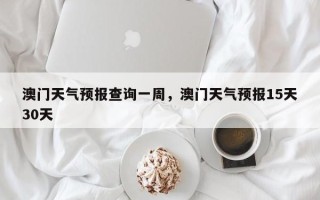 澳门天气预报查询一周，澳门天气预报15天30天