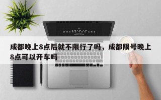 成都晚上8点后就不限行了吗，成都限号晚上8点可以开车吗
