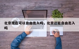 北京现在可以自由出入吗，北京还能自由出入吗