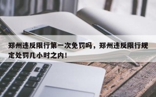 郑州违反限行第一次免罚吗，郑州违反限行规定处罚几小时之内！