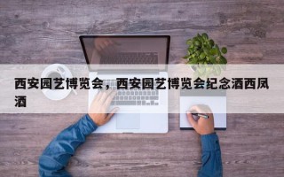 西安园艺博览会，西安园艺博览会纪念酒西凤酒