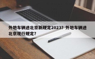 外地车辆进北京新规定2023？外地车辆进北京现行规定？