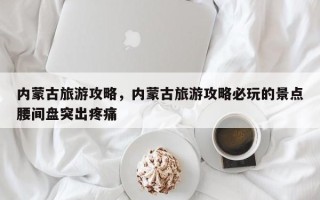内蒙古旅游攻略，内蒙古旅游攻略必玩的景点腰间盘突出疼痛