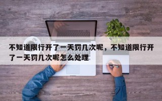 不知道限行开了一天罚几次呢，不知道限行开了一天罚几次呢怎么处理
