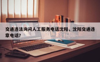 交通违法询问人工服务电话沈阳，沈阳交通违章电话？