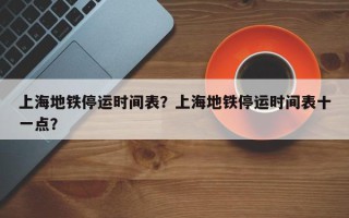上海地铁停运时间表？上海地铁停运时间表十一点？