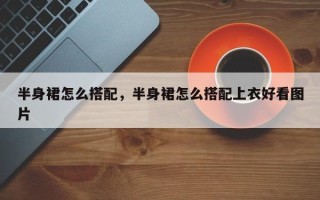 半身裙怎么搭配，半身裙怎么搭配上衣好看图片