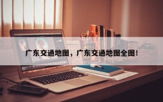 广东交通地图，广东交通地图全图！