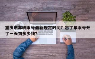 重庆市车辆限号最新规定时间？忘了车限号开了一天罚多少钱？
