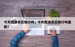 今天西湖景区限行吗，今天西湖景区限行吗最新？