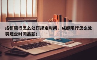 成都限行怎么处罚规定时间，成都限行怎么处罚规定时间最新！