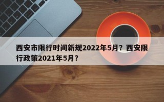 西安市限行时间新规2022年5月？西安限行政策2021年5月？