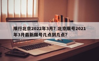 限行北京2022年3月？北京限号2021年3月最新限号几点到几点？