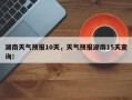 湖南天气预报10天，天气预报湖南15天查询！