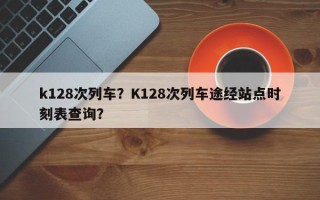 k128次列车？K128次列车途经站点时刻表查询？