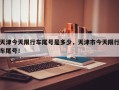 天津今天限行车尾号是多少，天津市今天限行车尾号！