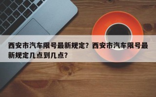 西安市汽车限号最新规定？西安市汽车限号最新规定几点到几点？