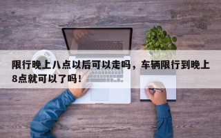 限行晚上八点以后可以走吗，车辆限行到晚上8点就可以了吗！