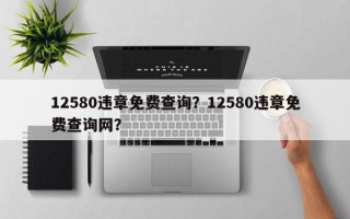 12580违章免费查询？12580违章免费查询网？