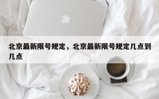 北京最新限号规定，北京最新限号规定几点到几点