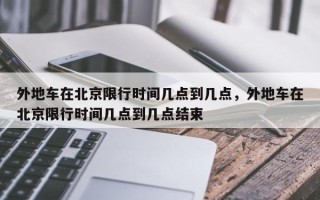 外地车在北京限行时间几点到几点，外地车在北京限行时间几点到几点结束