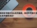 郑州车号限行怎么处罚最新，郑州车号限行怎么处罚最新消息？