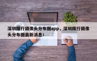 深圳限行摄像头分布图app，深圳限行摄像头分布图最新消息！