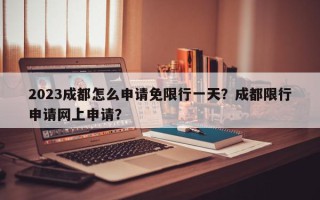 2023成都怎么申请免限行一天？成都限行申请网上申请？