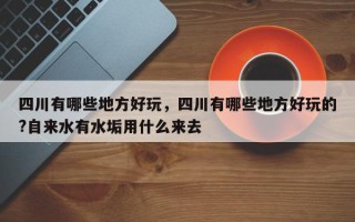 四川有哪些地方好玩，四川有哪些地方好玩的?自来水有水垢用什么来去