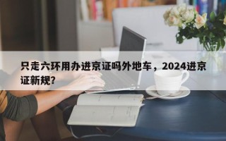 只走六环用办进京证吗外地车，2024进京证新规？